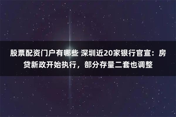 股票配资门户有哪些 深圳近20家银行官宣：房贷新政开始执行，部分存量二套也调整