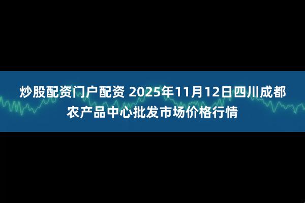炒股配资门户配资 2025年11月12日四川成都农产品中心批发市场价格行情