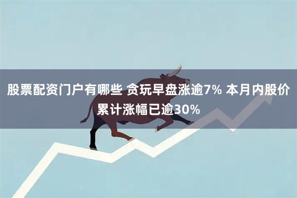 股票配资门户有哪些 贪玩早盘涨逾7% 本月内股价累计涨幅已逾30%