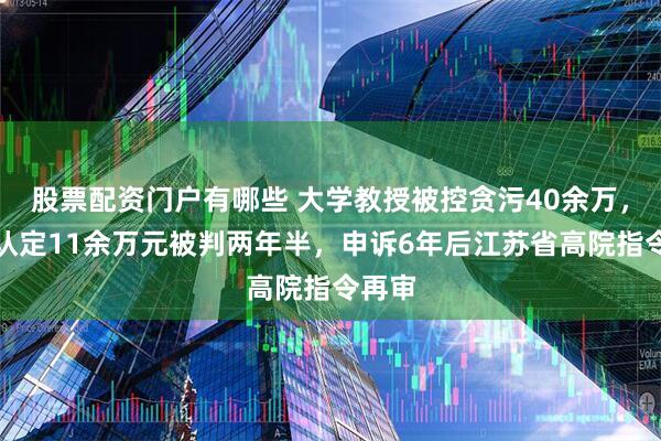 股票配资门户有哪些 大学教授被控贪污40余万，二审认定11余万元被判两年半，申诉6年后江苏省高院指令再审