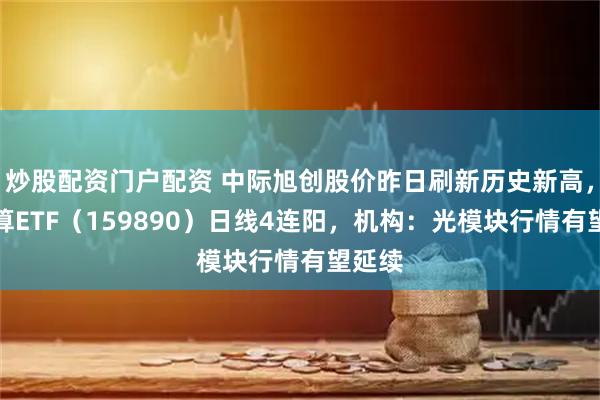 炒股配资门户配资 中际旭创股价昨日刷新历史新高，云计算ETF（159890）日线4连阳，机构：光模块行情有望延续