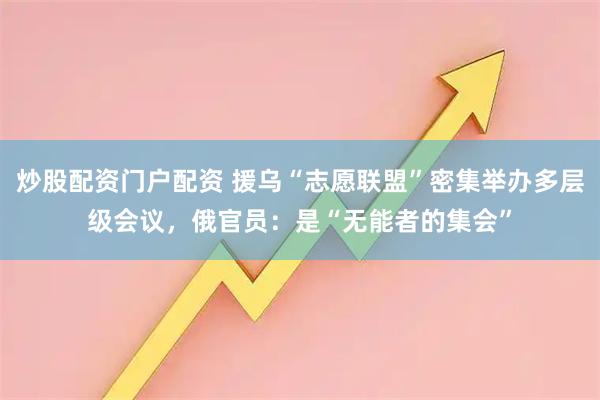 炒股配资门户配资 援乌“志愿联盟”密集举办多层级会议，俄官员：是“无能者的集会”
