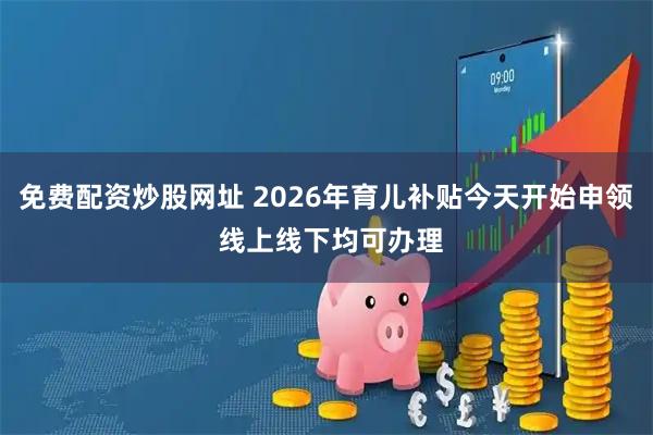 免费配资炒股网址 2026年育儿补贴今天开始申领 线上线下均可办理