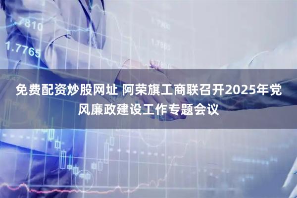 免费配资炒股网址 阿荣旗工商联召开2025年党风廉政建设工作专题会议
