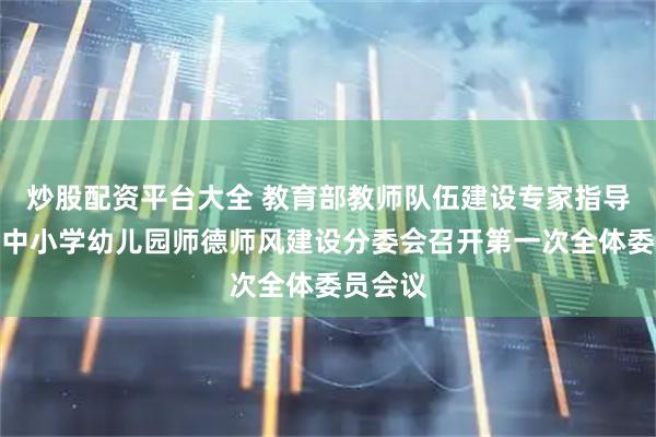 炒股配资平台大全 教育部教师队伍建设专家指导委员会中小学幼儿园师德师风建设分委会召开第一次全体委员会议