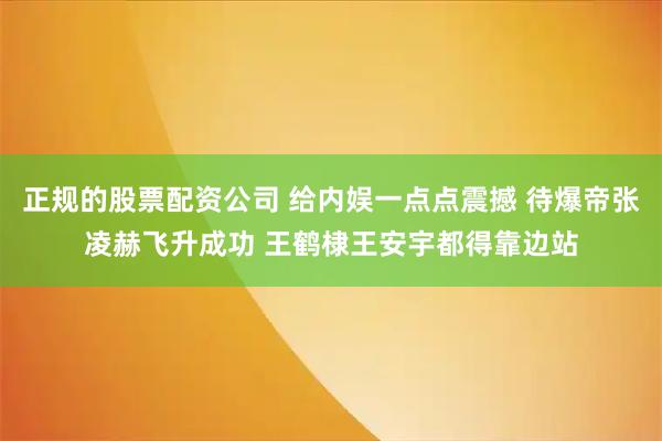 正规的股票配资公司 给内娱一点点震撼 待爆帝张凌赫飞升成功 王鹤棣王安宇都得靠边站