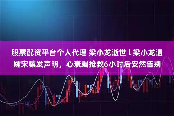 股票配资平台个人代理 梁小龙逝世 l 梁小龙遗孀宋骧发声明，心衰竭抢救6小时后安然告别