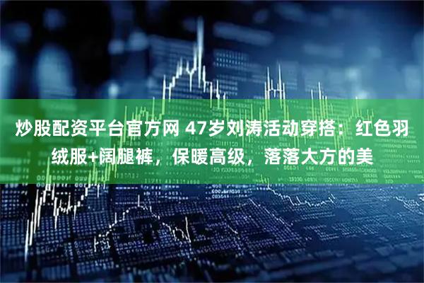 炒股配资平台官方网 47岁刘涛活动穿搭：红色羽绒服+阔腿裤，保暖高级，落落大方的美