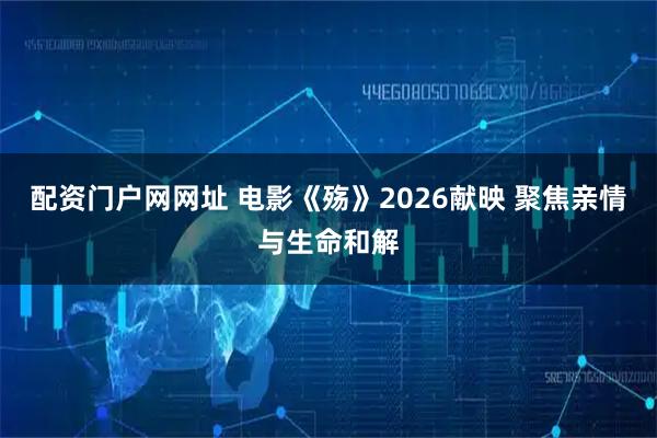 配资门户网网址 电影《殇》2026献映 聚焦亲情与生命和解