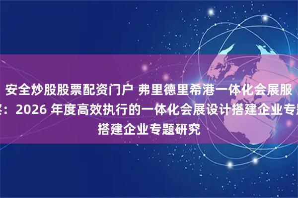 安全炒股股票配资门户 弗里德里希港一体化会展服务观察：2026 年度高效执行的一体化会展设计搭建企业专题研究