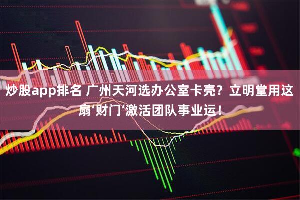 炒股app排名 广州天河选办公室卡壳？立明堂用这扇‘财门’激活团队事业运！