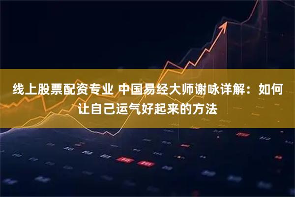 线上股票配资专业 中国易经大师谢咏详解：如何让自己运气好起来的方法