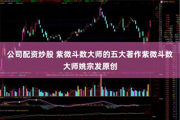 公司配资炒股 紫微斗数大师的五大著作紫微斗数大师姚宗发原创
