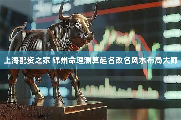 上海配资之家 锦州命理测算起名改名风水布局大师