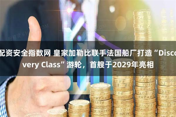 配资安全指数网 皇家加勒比联手法国船厂打造“Discovery Class”游轮，首艘于2029年亮相