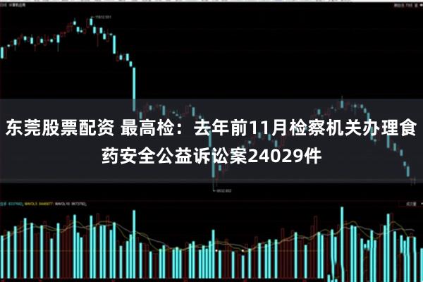 东莞股票配资 最高检：去年前11月检察机关办理食药安全公益诉讼案24029件