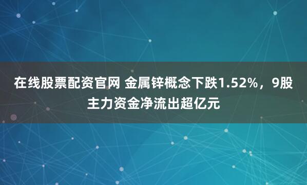在线股票配资官网 金属锌概念下跌1.52%，9股主力资金净流出超亿元