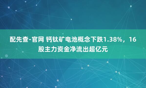 配先查-官网 钙钛矿电池概念下跌1.38%，16股主力资金净流出超亿元