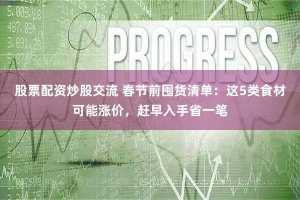股票配资炒股交流 春节前囤货清单：这5类食材可能涨价，赶早入手省一笔