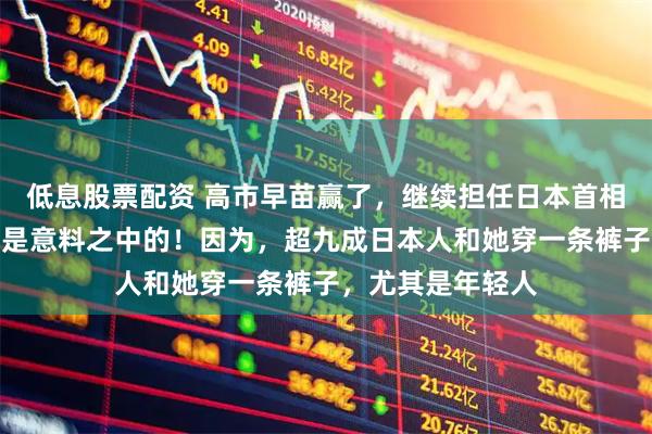低息股票配资 高市早苗赢了，继续担任日本首相！这个结果应该是意料之中的！因为，超九成日本人和她穿一条裤子，尤其是年轻人