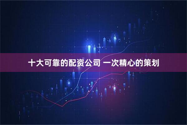 十大可靠的配资公司 一次精心的策划