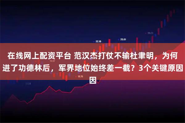 在线网上配资平台 范汉杰打仗不输杜聿明，为何进了功德林后，军界地位始终差一截？3个关键原因