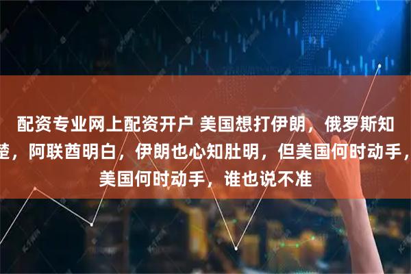配资专业网上配资开户 美国想打伊朗，俄罗斯知道，沙特清楚，阿联酋明白，伊朗也心知肚明，但美国何时动手，谁也说不准