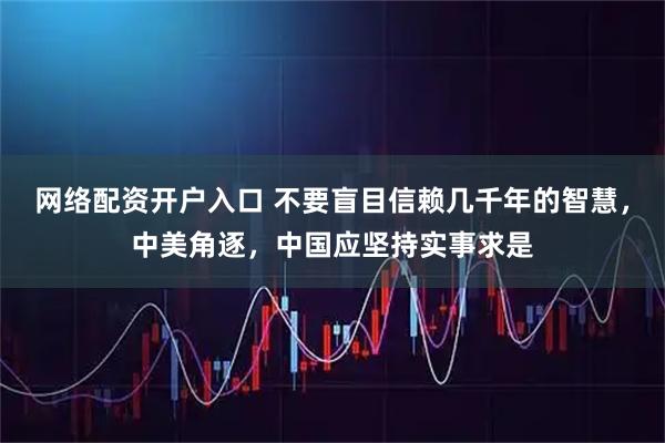 网络配资开户入口 不要盲目信赖几千年的智慧，中美角逐，中国应坚持实事求是
