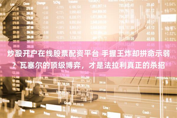 炒股开户在线股票配资平台 手握王炸却拼命示弱？瓦塞尔的顶级博弈，才是法拉利真正的杀招