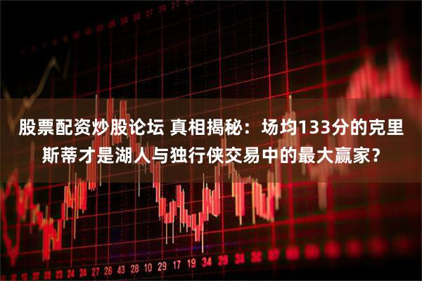 股票配资炒股论坛 真相揭秘:场均133分的克里斯蒂才是湖人与独行侠交易中的最大赢家?