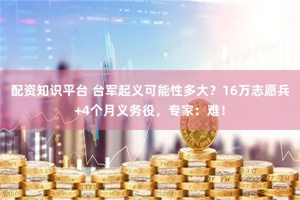 配资知识平台 台军起义可能性多大？16万志愿兵+4个月义务役，专家：难！