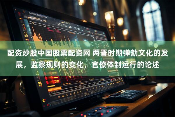 配资炒股中国股票配资网 两晋时期弹劾文化的发展，监察规则的变化，官僚体制运行的论述