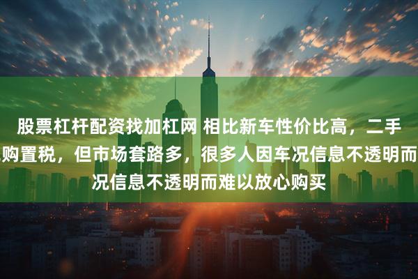 股票杠杆配资找加杠网 相比新车性价比高，二手车贬值少且免购置税，但市场套路多，很多人因车况信息不透明而难以放心购买