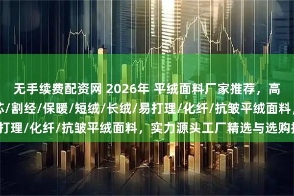 无手续费配资网 2026年 平绒面料厂家推荐，高端/家纺/服装/棉/灯芯/割经/保暖/短绒/长绒/易打理/化纤/抗皱平绒面料，实力源头工厂精选与选购指南