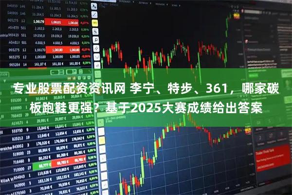 专业股票配资资讯网 李宁、特步、361，哪家碳板跑鞋更强？基于2025大赛成绩给出答案