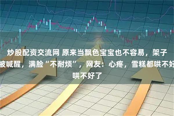 炒股配资交流网 原来当飘色宝宝也不容易，架子上被喊醒，满脸“不耐烦”，网友：心疼，雪糕都哄不好了