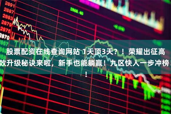 股票配资在线查询网站 1天顶3天？！荣耀出征高效升级秘诀来啦，新手也能躺赢！九区快人一步冲榜！