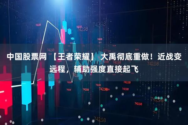 中国股票网 【王者荣耀】 大禹彻底重做!近战变远程,辅助强度直接起飞