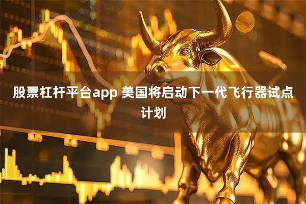 股票杠杆平台app 美国将启动下一代飞行器试点计划