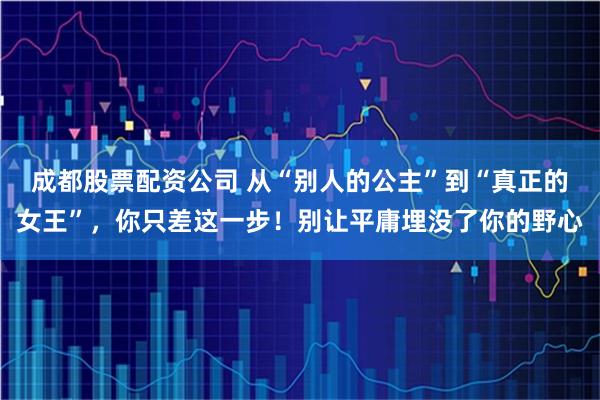 成都股票配资公司 从“别人的公主”到“真正的女王”，你只差这一步！别让平庸埋没了你的野心
