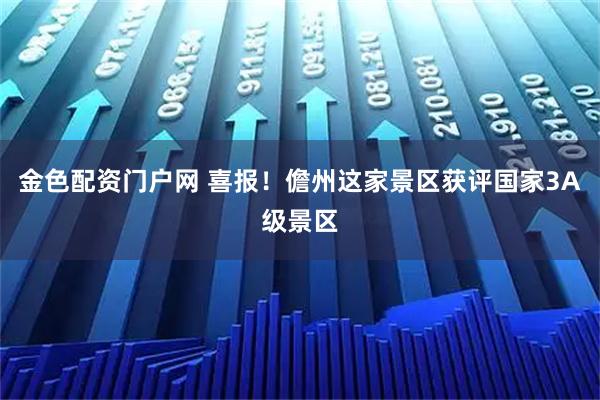 金色配资门户网 喜报！儋州这家景区获评国家3A级景区