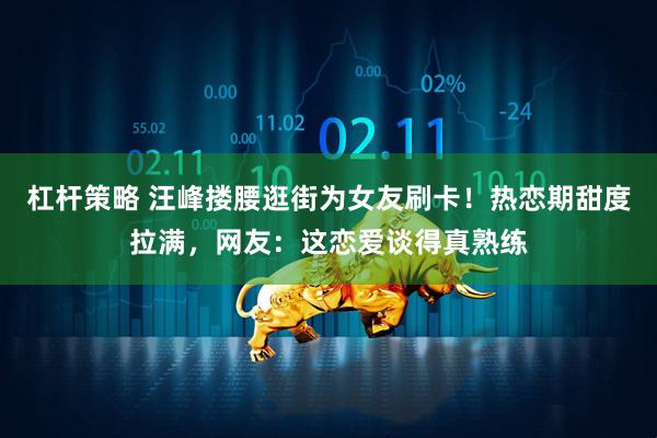 杠杆策略 汪峰搂腰逛街为女友刷卡！热恋期甜度拉满，网友：这恋爱谈得真熟练