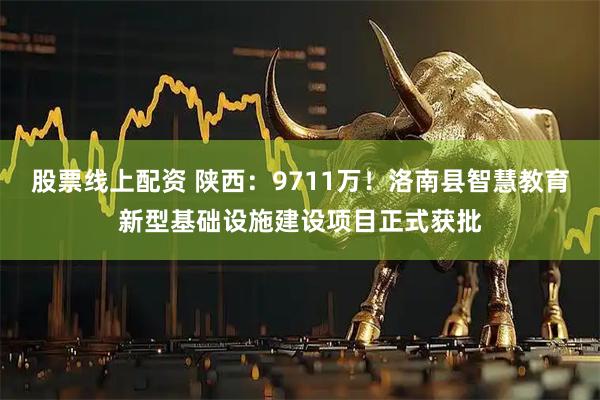 股票线上配资 陕西：9711万！洛南县智慧教育新型基础设施建设项目正式获批