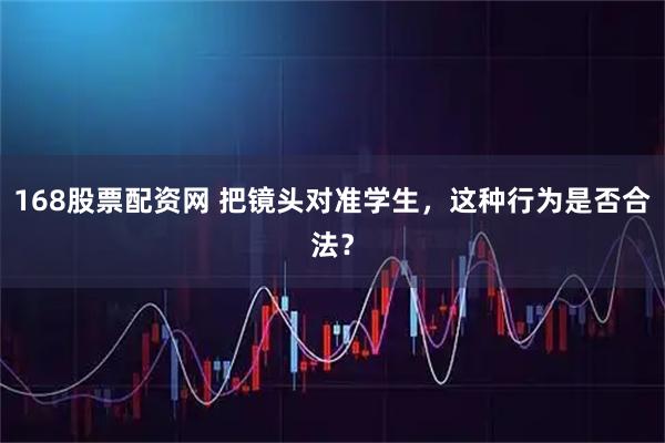 168股票配资网 把镜头对准学生，这种行为是否合法？