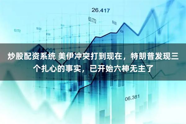 炒股配资系统 美伊冲突打到现在，特朗普发现三个扎心的事实，已开始六神无主了