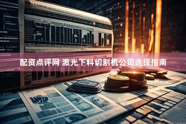 配资点评网 激光下料切割机公司选择指南
