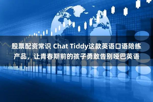 股票配资常识 Chat Tiddy这款英语口语陪练产品，让青春期前的孩子勇敢告别哑巴英语