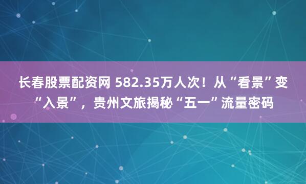 长春股票配资网 582.35万人次！从“看景”变“入景”，贵州文旅揭秘“五一”流量密码