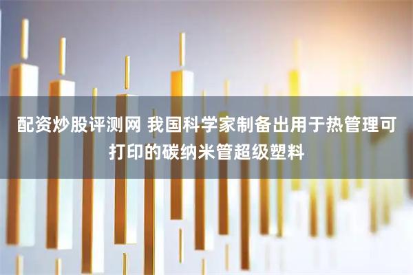 配资炒股评测网 我国科学家制备出用于热管理可打印的碳纳米管超级塑料