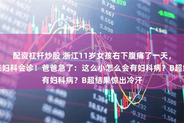 配资杠杆炒股 浙江11岁女孩右下腹痛了一天，儿科医生请来妇科会诊！爸爸急了：这么小怎么会有妇科病？B超结果惊出冷汗